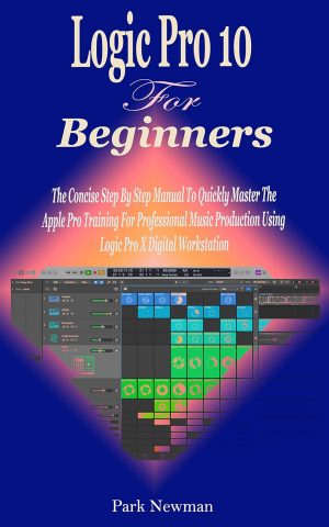 Logic Pro 10.7.5 For Beginners: The Concise Step By Step Man...